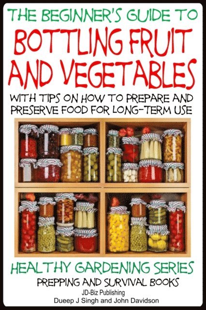 John Davidson, Dueep Jyot Singh - Beginner's Guide to Bottling Fruit and Vegetables - With tips on How to Prepare and Preserve Food for Long-Term Use, E-bok