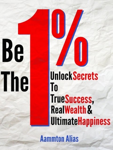 Aammton Alias - Be the One Percent: Unlock Secrets to True Success, Real Wealth & Ultimate Happiness, E-bok