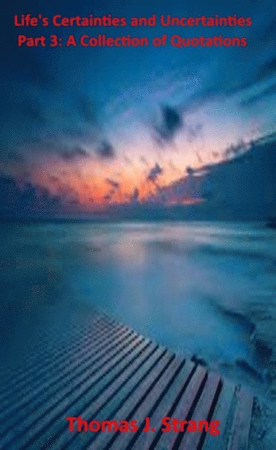 Thomas J. Strang - Life's Certainties and Uncertainties Part 3: A Collection of Quotations, E-bok