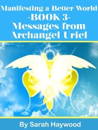 Manifesting a Better World: Book 3 - Messages from Archangel Uriel