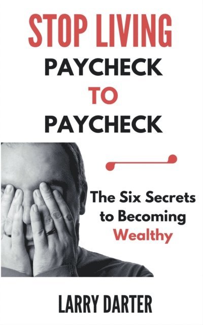 Larry Darter - Stop Living Paycheck to Paycheck: The Six Secrets to Building Wealth, E-bok