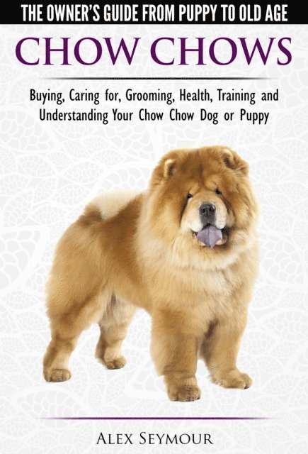Alex Seymour - Chow Chows: The Owner's Guide From Puppy To Old Age - Buying, Caring for, Grooming, Health, Training and Understanding Your Chow Chow Dog or Puppy, E-bok