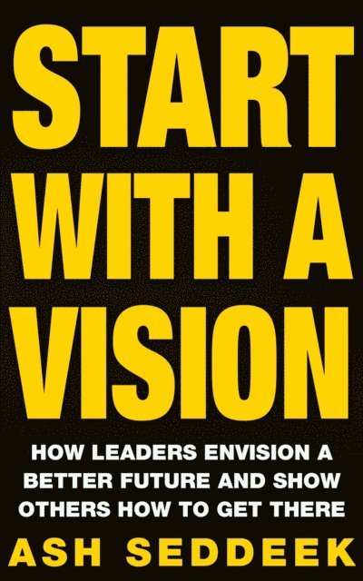 Ash Seddeek - Start with a Vision: How Leaders Envision a Better Future and Show Others How to Get There, E-bok