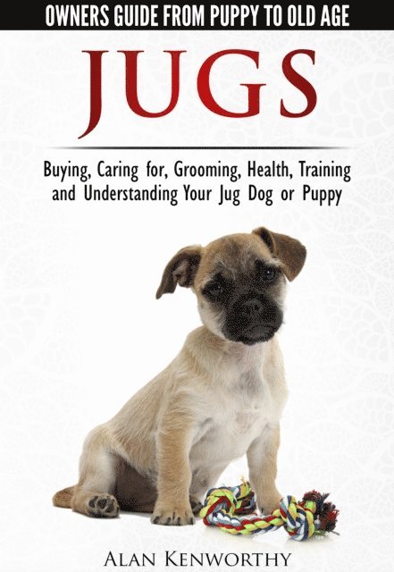 Alan Kenworthy - Jug Dogs (Jugs) - Owners Guide from Puppy to Old Age. Buying, Caring For, Grooming, Health, Training and Understanding Your Jug, E-bok