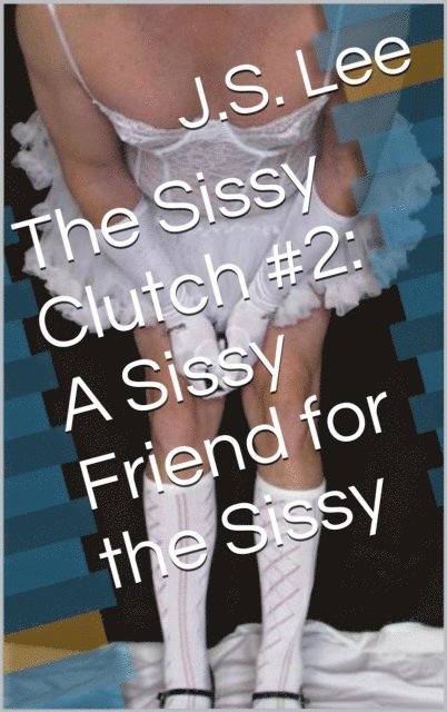 J.S. Lee - Sissy Clutch #2: A Sissy Friend for the Sissy, E-bok