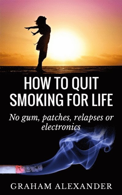 Graham Alexander - How To Quit Smoking For Life: No gum, patches, relapses or electronics, E-bok
