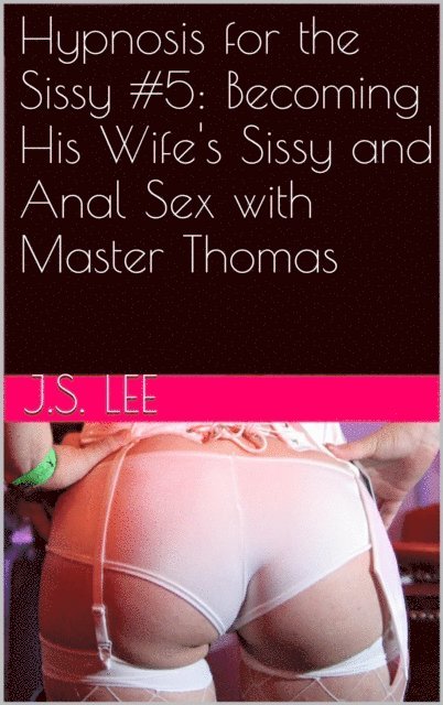 J.S. Lee - Hypnosis for the Sissy #5: Becoming His Wife's Sissy and Anal Sex with Master Thomas, E-bok