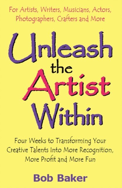 Bob Baker - Unleash the Artist Within: Four Weeks to Transforming Your Creative Talents Into More Recognition, More Profit & More Fun, E-bok