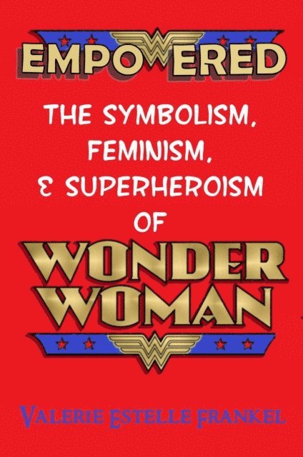 Valerie Estelle Frankel - Empowered: The Symbolism, Feminism, and Superheroism of Wonder Woman, E-bok