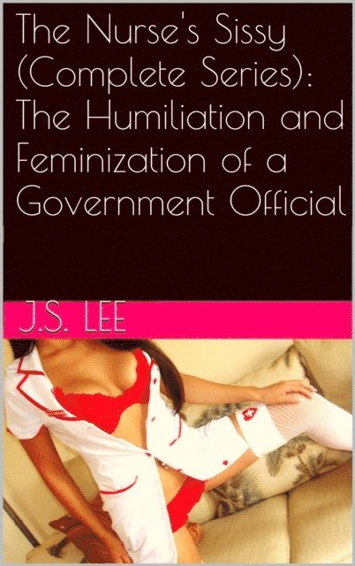 J.S. Lee - Nurse's Sissy (Complete Series): The Humiliation and Feminization of a Government Official, E-bok