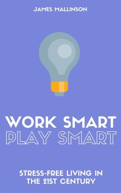 James Mallinson - Work Smart Play Smart: Stress-Free Living In The 21st Century, E-bok