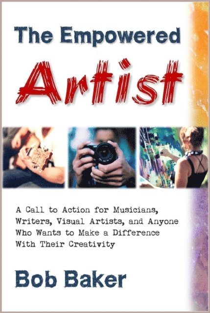 Bob Baker - Empowered Artist: A Call to Action for Musicians, Writers, Visual Artists, and Anyone Who Wants to Make a Difference With Their Creativity, E-bok