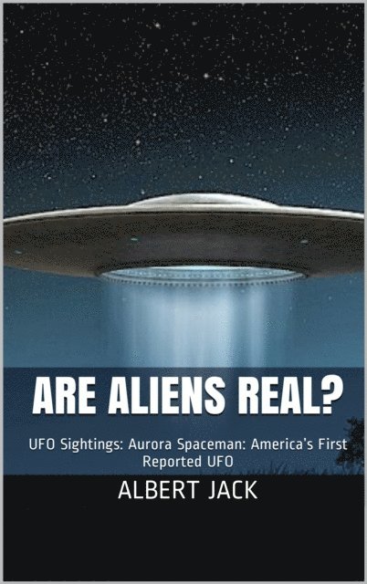 Albert Jack - Are Aliens Real? UFO Sightings: Aurora Spaceman: America's First Reported UFO, E-bok