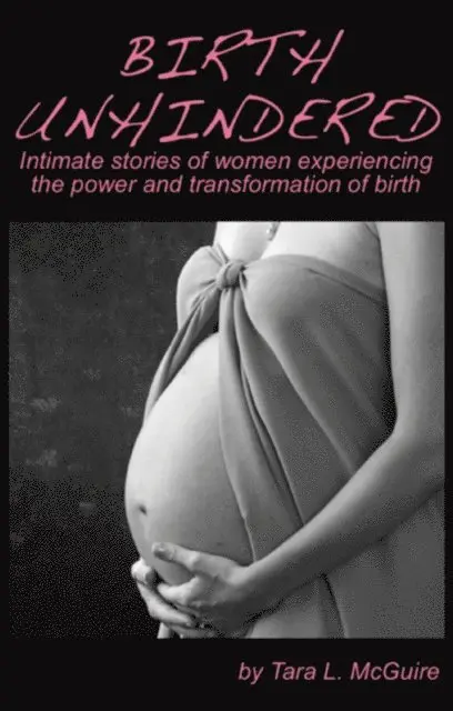 Birth Unhindered: Intimate Stories of Women Experiencing the Power and Transformation of Birth