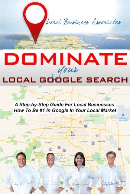 Scott Morris, Kathy Roberts, Jerry Riechert, Ray Riechert - Dominate Your Local Google Search: A Step-by-Step Guide For Local Businesses; How To Be #1 In Google In Your Local Market, E-bok