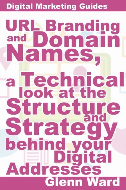 Glenn Ward - URL Branding And Domain Names, A Technical Look At The Structure And Strategy Behind Your Digital Addresses, E-bok