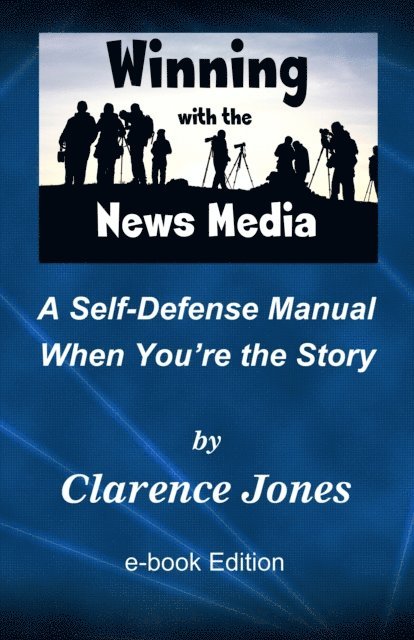 Clarence Jones - Winning with the News Media: A Self-Defense Manual When You're the Story, E-bok