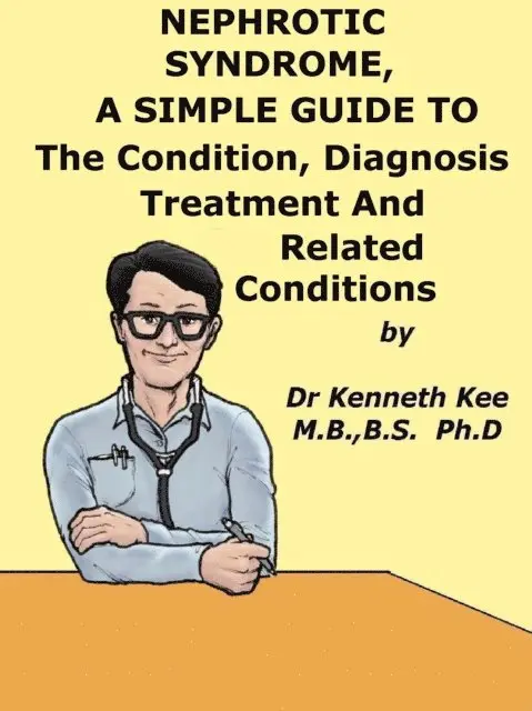 Nephrotic Syndrome, A Simple Guide To The Condition, Diagnosis, Treatment And Related Conditions