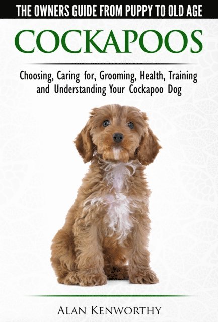 Alan Kenworthy - Cockapoos: The Owners Guide from Puppy to Old Age - Buying, Caring For, Grooming, Health, Training and Understanding Your Cockapoo Dog, E-bok