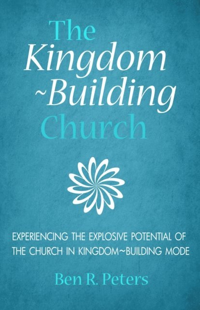 Ben R Peters - Kingdom-Building Church: Experiencing the Explosive Potential of the Church in Kingdom-Building Mode, E-bok