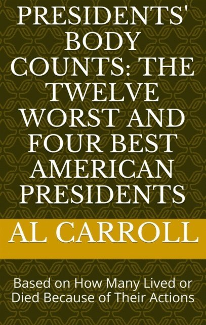 Al Carroll - Presidents' Body Counts: The Twelve Worst and Four Best American Presidents Based on How Many Lived or Died Because of Their Actions, E-bok