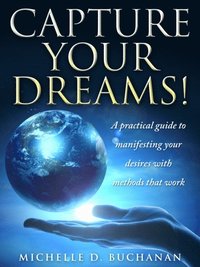 Capture Your Dreams: A Practical Guide to Manifesting Your Desires with Methods That Work