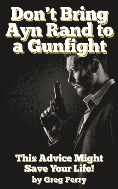 Greg Perry - Don't Bring Ayn Rand to a Gunfight - Guns, Freedoms, Defense, and the State (A Libertarian Dream!), E-bok