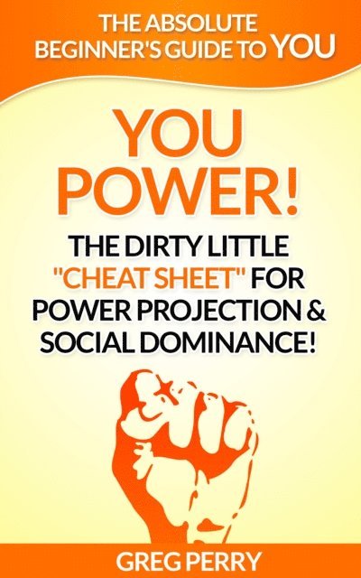 Greg Perry - YOU Power! The Dirty Little &quote;Cheat Sheet&quote; for Power Projection & Social Dominance!, E-bok