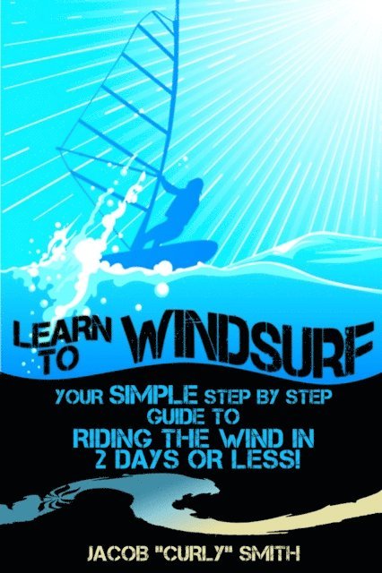 Jacob Smith - Learn to Windsurf: Your Simple Step by Step Guide to Riding the Wind in 2 Days or Less!, E-bok