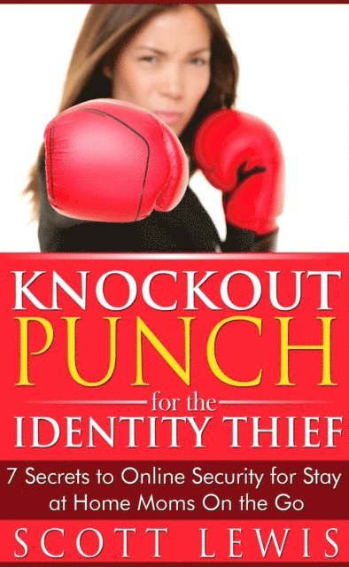Scott Lewis - Knockout Punch for the Identity Thief -7 Secrets to Online Security for Stay at Home Moms On the Go, E-bok