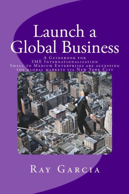 Ray Garcia - Launch a Global Business: A Guidebook for SME Internationalization - Small to Medium Enterprises are accessing the global markets via New York City, E-bok