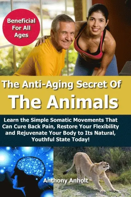 Anti Aging Secret of the Animals - Learn the Simple Somatic Movements That Can Cure Back Pain, Restore Your Flexibility and Rejuvenate Your Body to Its Natural, Youthful State Today!