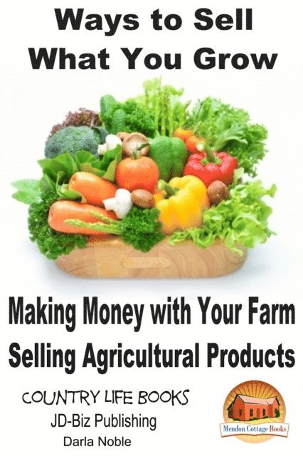 Darla Noble - Ways to Sell What You Grow: Making Money with Your Farm Selling Agricultural Products, E-bok