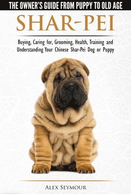Alex Seymour - Shar-Pei: The Owner's Guide from Puppy to Old Age - Choosing, Caring for, Grooming, Health, Training and Understanding Your Chinese Shar-Pei Dog, E-bok