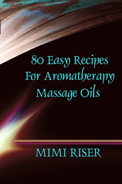 Mimi Riser - 80 Easy Recipes for Aromatherapy Massage Oils, E-bok