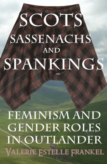 Valerie Estelle Frankel - Scots, Sassenachs, and Spankings: Feminism and Gender Roles in Outlander, E-bok