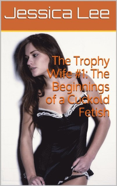 Jessica Lee - Trophy Wife #1: The Beginnings of a Cuckold Fetish, E-bok