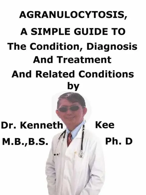 Agranulocytosis, A Simple Guide to The Condition, Diagnosis, Treatment And Related Conditions