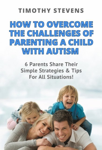 Timothy Stevens - How To Overcome The Challenges Of Parenting A Child With Autism: 6 Parents Share Their Simple Strategies & Tips For All Situations!, E-bok