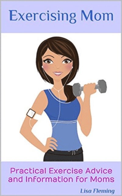 Exercising Mom: Practical Exercise Advice and Information for Moms