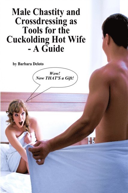 Barbara Deloto - Male Chastity and Crossdressing as Tools for the Cuckolding Hot Wife: A Guide, E-bok