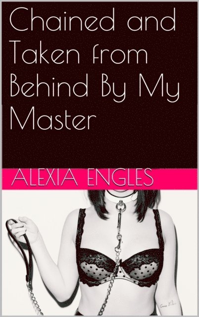 Alexia Engles - Chained and Taken from Behind By My Master, E-bok