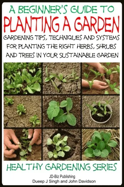 Beginner's Guide to Planting a Garden - Gardening Tips, Techniques and Systems for planting the right herbs, Shrubs and Trees in Your Sustainable Garden