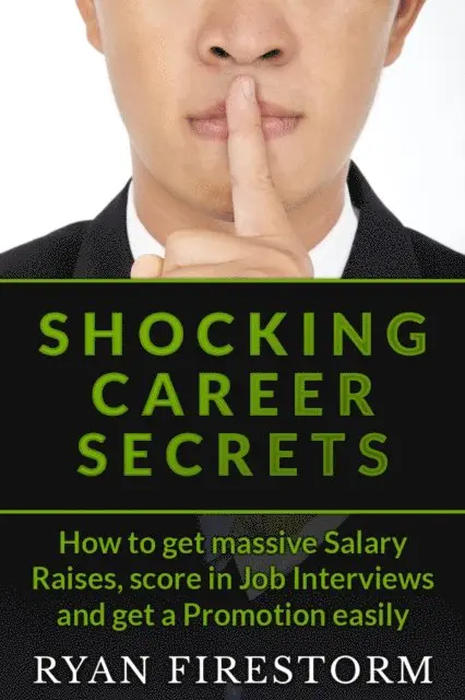 Shocking Career Secrets: How To Get Massive Salary Raises, Score In Job Interviews And Get A Promotion Easily