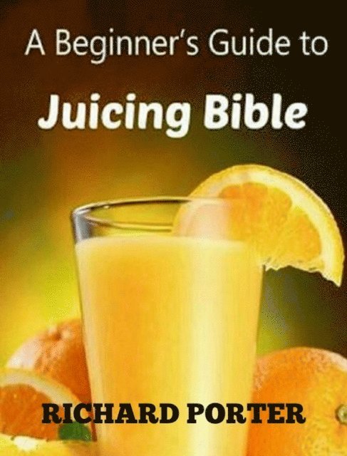 Richard Porter - Juicing Bible: Beginners Guide To Juicing To Detox, Lose Weight, Feel Young and Look Great, E-bok