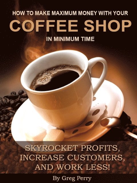 Greg Perry - How to Make Maximum Money with Your Coffee Shop in Minimum Time: Skyrocket Profits, Increase Customers, and Work Less!, E-bok