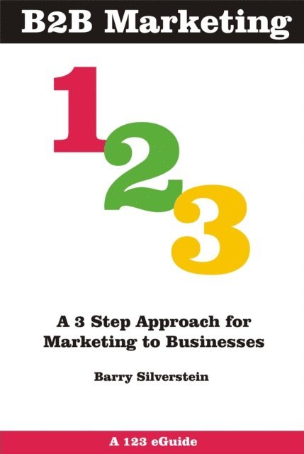 Barry Silverstein - B2B Marketing 123: A 3 Step Approach for Marketing to Businesses, E-bok