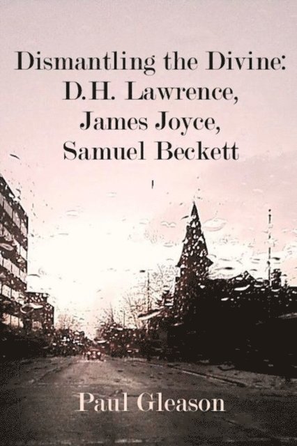 Paul Gleason - Dismantling the Divine: D.H. Lawrence, James Joyce, Samuel Beckett, E-bok