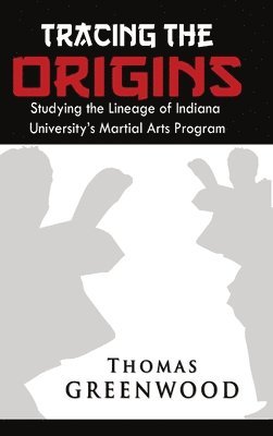 Thomas Greenwood - Tracing the Origins: Studying the Lineage of Indiana University's Martial Arts Program, Inbunden