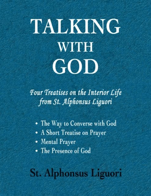 St. Alphonsus Liguori - Talking With God: Four Treatises On the Interior Life from St. Alphonsus Liguori; the Way to Converse With God, a Short Treatise On Prayer, Mental Prayer, the Presence of God, E-bok